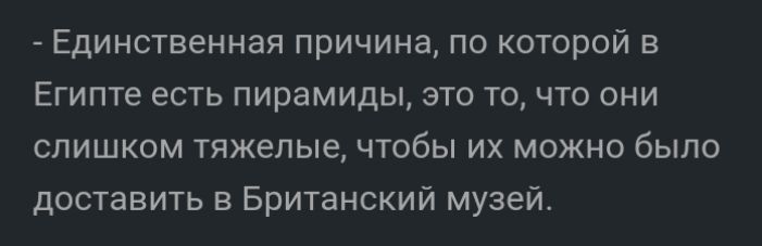 Единственная причина по которой в Египте есть пирамиды это то что они слишком тяжелые чтобы их можно было доставить в Британский музей