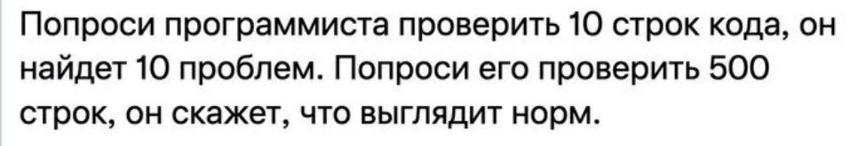 Пспроси программиста проверить ю строк кода он найдет 10 проблем Попроси его проверить 500 строк ои скажет что выглядит норм