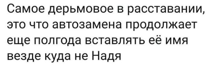 Самое дерьмовое в расставании это что автоаамена продолжает еще полгода вставлять её имя везде куда не Надя