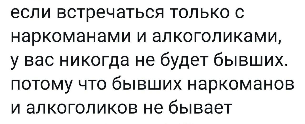 если встречаться только наркоманами и алкоголиками у вас никогда не будет бывших потому что бывших наркоманов и алкоголиков не бывает
