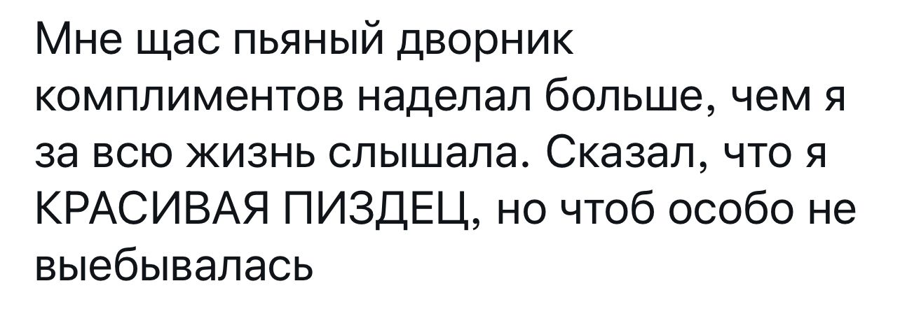 Мне щас пьяный дворник комплиментов наделал больше чем я за всю жизнь слышала Сказал что я КРАСИВАЯ ПИЗДЕЦ но чтоб особо не выебывалась