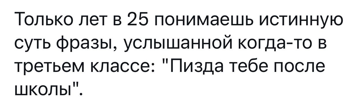 Только лет в 25 понимаешь истинную суть Фразы успышанной когдато в третьем классе Пизда тебе после школы