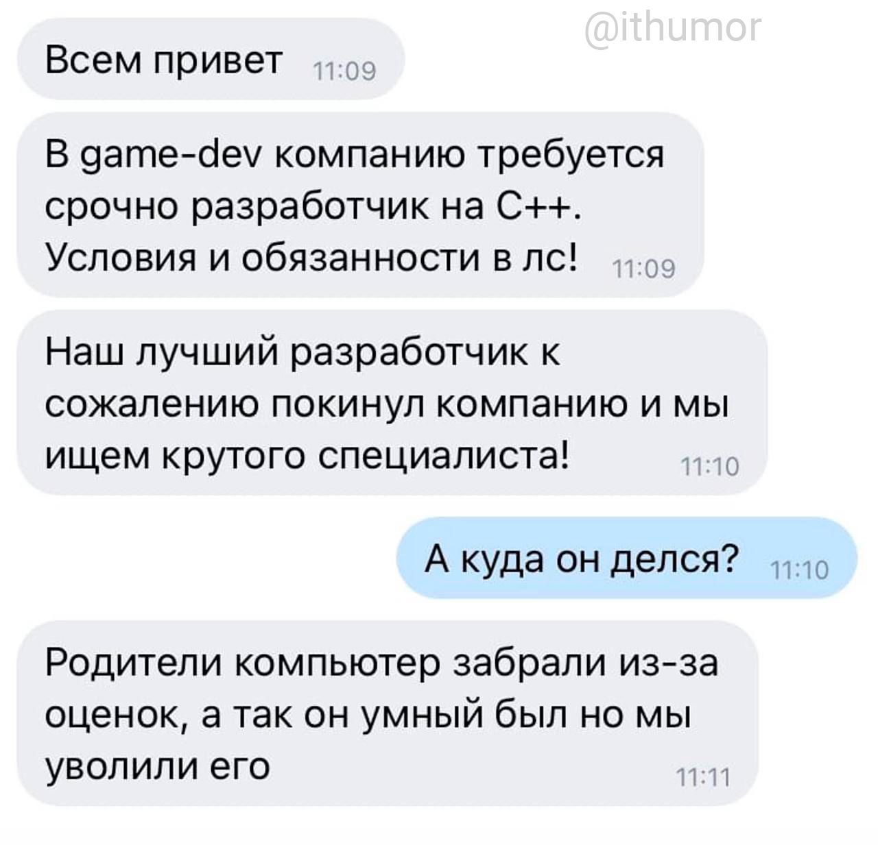 Всем привет В 9ате беу компанию требуется срочно разработчик на С Условия и обязанности в пс Наш лучший разработчик к сожалению покинул компанию и мы ищем крутого специалиста А куда пн делся Родители компьютер забрали изза оценок 3 так он умный был но мы уволили его