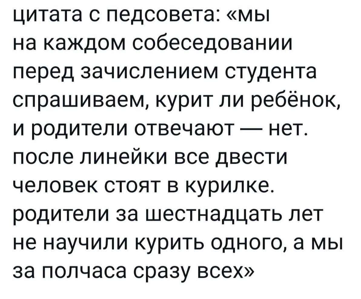 цитата с педсовета мы на каждом собеседовании перед зачислением студента спрашиваем курит пи ребёнок и родители отвечают нет после линейки все двести человек стоят в курилке родители за шестнадцать лет не научили курить одного а мы за полчаса сразу всех