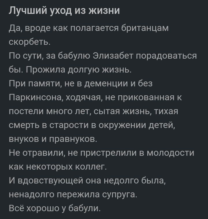 Лучший уход из жизни да вроде как полагается британцам скорбеть По сути за бабулю Элизабет порадоваться бы Прожипа долгую жизнь При памяти не в деменции и без Паркинсона ходячая не прикованная к постели много лет сытая жизнь тихая смерть в старости в окружении детей внуков и правнуков Не отравили не пристрепипи Е МОПОДОСТИ КВК НЕКОТОРЫХ КОППеГ И вдовствующей она недолго была ненадолго пережила суп