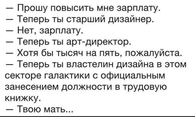 Прошу повысить мне зарплату Теперь ты старший дизайнер Нет зарплату Теперь ты арт директор Хотя бы тысяч на пять пожалуйста Теперь ты властелин дизайна в этом секторе галактики официальным занесением должности в трудовую книжку Твою мать