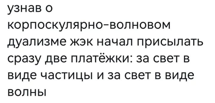 узнав о корпоскулярноволновом дуализме жэк начал присылать сразу две платёжки за свет в виде частицы и за свет в виде волны