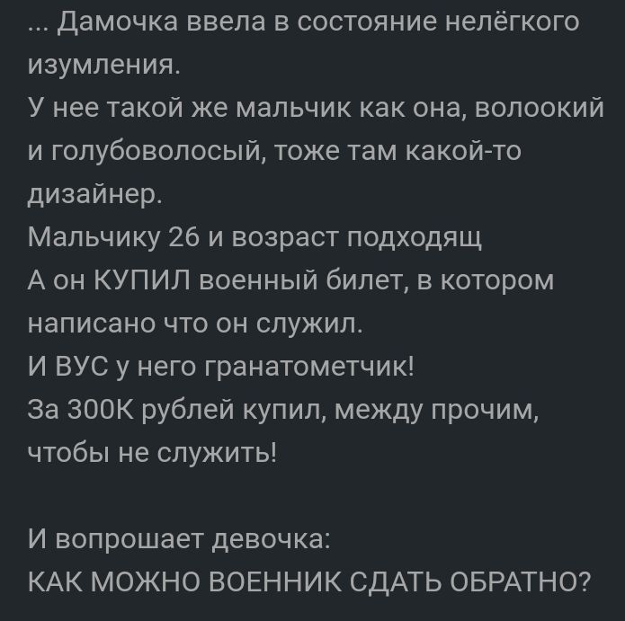 Дамочка ввела в состояние нелёгкого изумления У нее такой же мальчик как она волоокий и голубоволосый тоже там какой то дизайнер Мальчику 26 и возраст подходищ А он КУПИЛ военный билет в котором написано что он служил И ВУС у него гранатометчик за ЗООК рублей купил между прочим чтобы не служить И вопрошает девочка КАК МОЖНО ВОЕННИК СДАТЬ ОБРАТНО