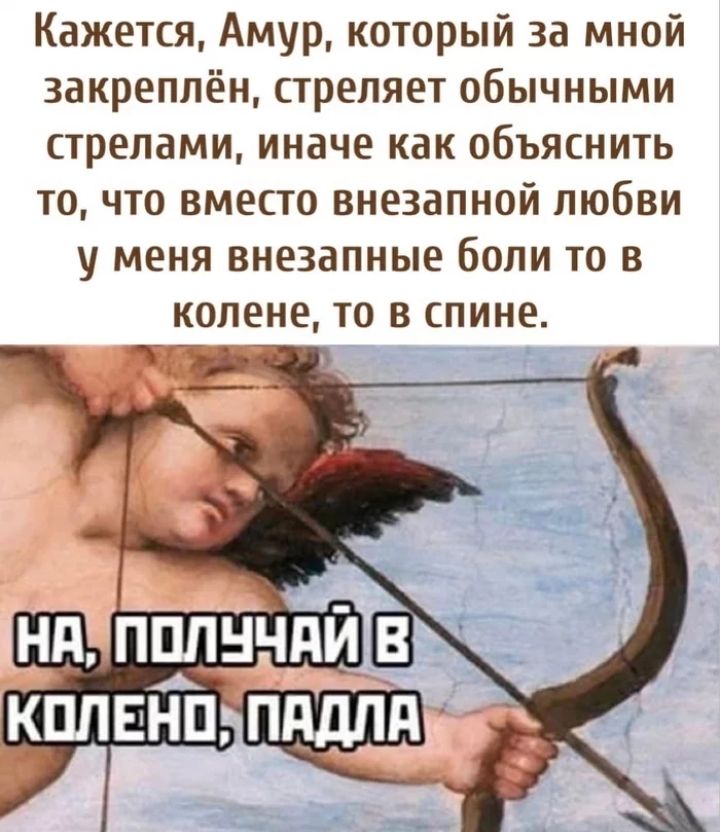 Кажется Амур который за мной закреплён стреляет обычными стрелами иначе как объяснить то что вместо внезапной любви у меня внезапные боли то в колене то в спине