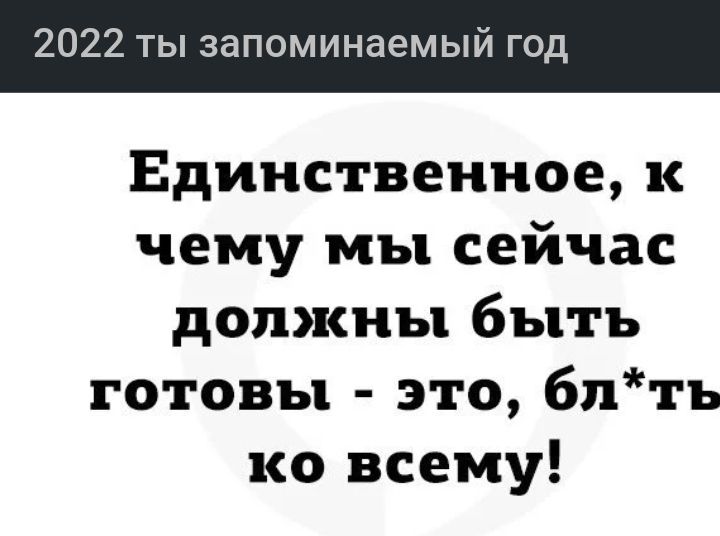 2022 ты запоминаемый год Единственное к чему мы сейчас должны быть готовы это блть ко всему