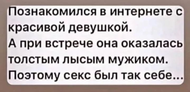 ознакомился в интернете с красивой девушкой А при встрече она оказалась толстым лысым мужиком Поэтому секс был так себе