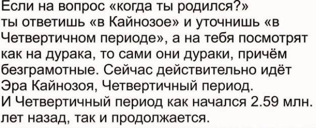 Если на вопрос когда ты родился ты ответишь в Кайнозое и уточнишь в Четвертичном периоде а на тебя посмотрят как на дурака то сами они дураки причём безграмотные Сейчас действитепьно идёт Эра Кайнозоя Четвертичный период И Четвертичный период как начался 259 млн лет назад так и продолжается