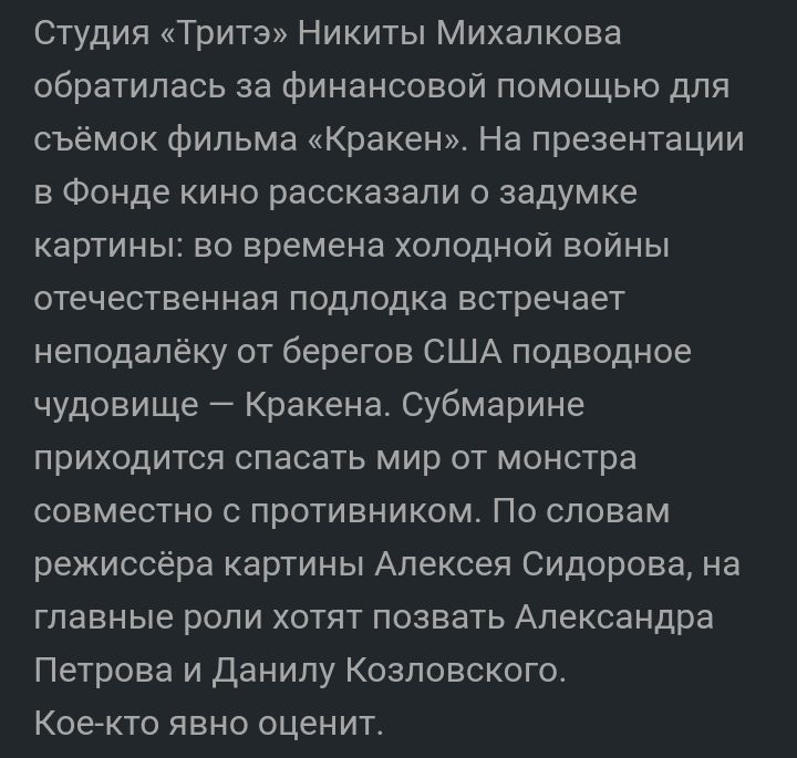 Студия Тритз Никиты Михалкова обратилась за финансовой помощью для съёмок фильма Кракен На презентации в Фонде кино рассказали о задумке картины во времена холодной войны отечественная подлодка встречает неподалёку от берегов США подводное чудовище Кракена Субмарине приходится спасать мир от монстра совместно с противником По словам режиссёра картины Алексея Сидорова на главные роли хотят позвать 