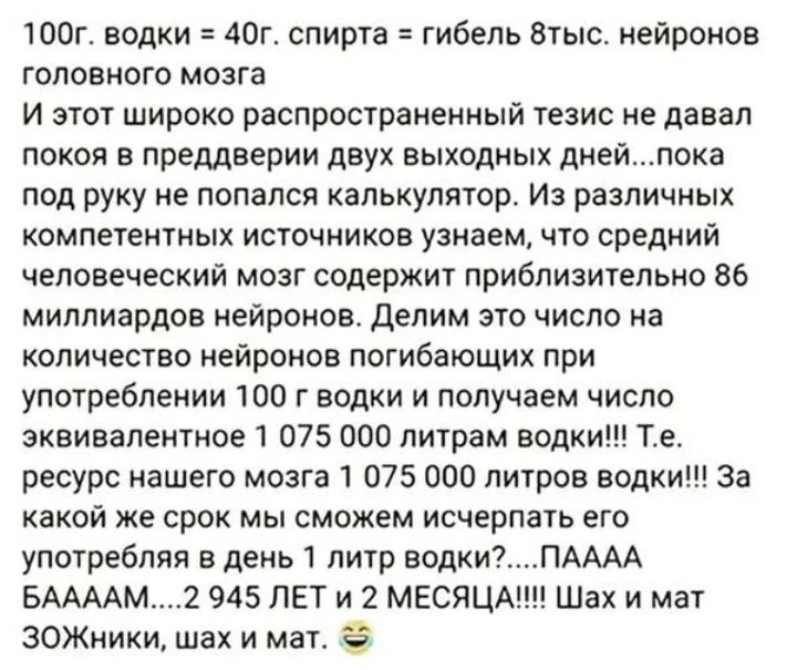 100г водки 40г спирта гибель атыс нейронов головного мозга И этот широко распространенный тезис не давал покоя в преддверии двух выходных днейпока под руку не попался калькулятор И различных компетентных источников узнаем что средний человеческий мозг содержит приблизительно 86 миллиардов нейронов делим это число на количество нейронов погибающиж при употреблении 100 г водки и получаем число эквив