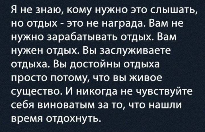 Я не знаю кому нужно это слышать но отдых это не награда Вам не нужно зарабатывать отдых Вам нужен отдых Вы заспуживаете отдыха Вы достойны отдыха просто потому что вы живое существо И никогда не чувствуйте себя виноватым за то что нашли время отдохнуть