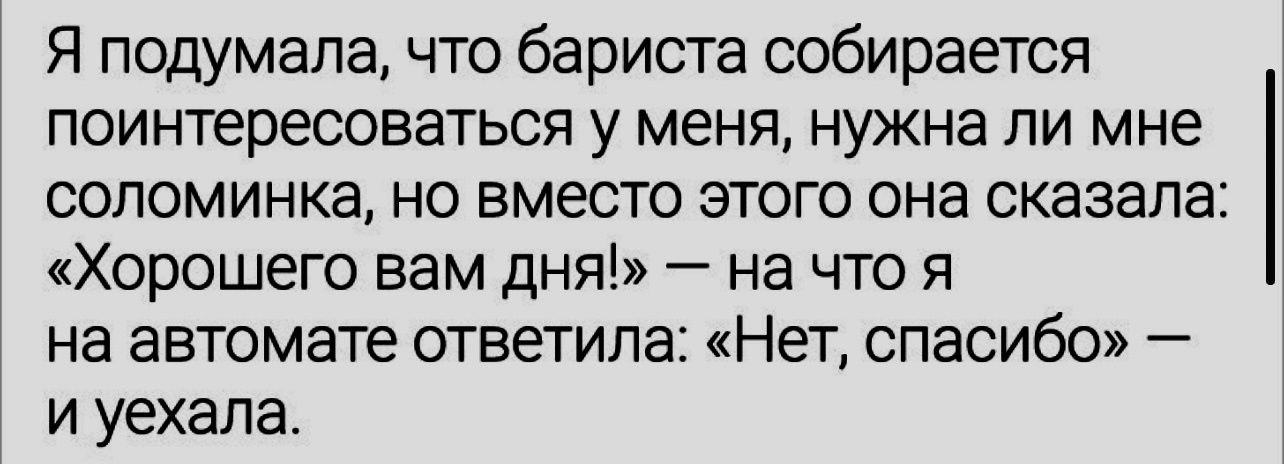 Я подумала что бариста собирается поинтересоваться у меня нужна ли мне соломинка но вместо этого она сказала Хорошего вам дня на что я на автомате ответила Нет спасибо и уехала