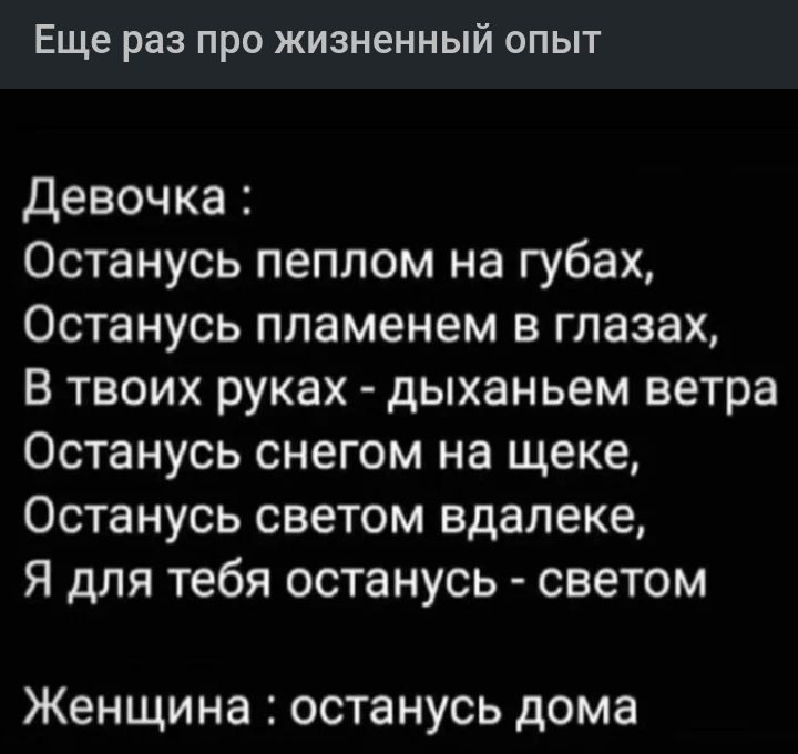 Еще раз про жизненный опыт девочка Останусь пеплом на губах Останусь пламенем в глазах В твоих руках дыханьем ветра Останусь снегом на щеке Останусь светом вдалеке Я для тебя останусь светом Женщина останусь дома