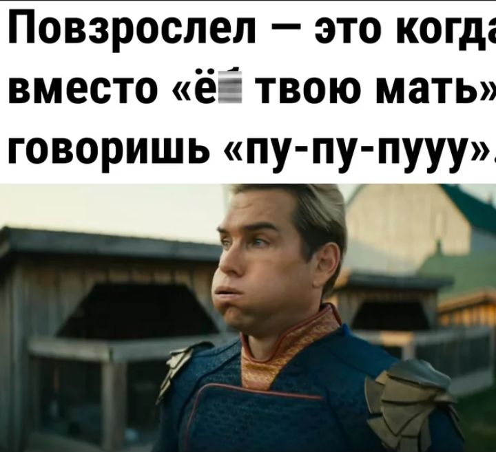 Повзрослел это когд вместо ёё твою мать Говоришь пу ПУ ПУУУ