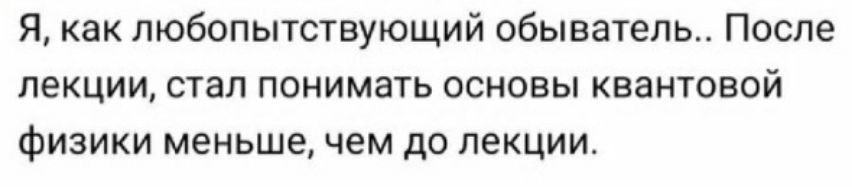 Я как пюбопытствующий обыватель После ЛЕКЦИИ СТЭП ПОНИМЗТЬ ОСНОВЫ КБЗНТОБОЙ Физики меньше чем до лекции