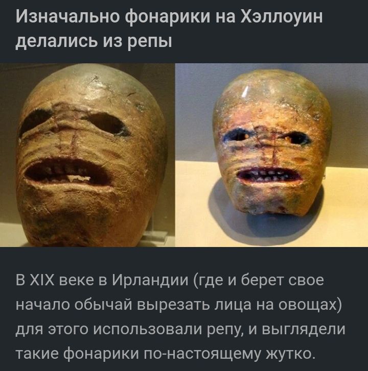 Изначально фонарики на Хэллоуин делались из репы в ХХ веке в Ирландии где и берет свое начало обычай вырезать лица на овощах для этого использовали репу и выглядели такие фонарики псьнастоящему жутко