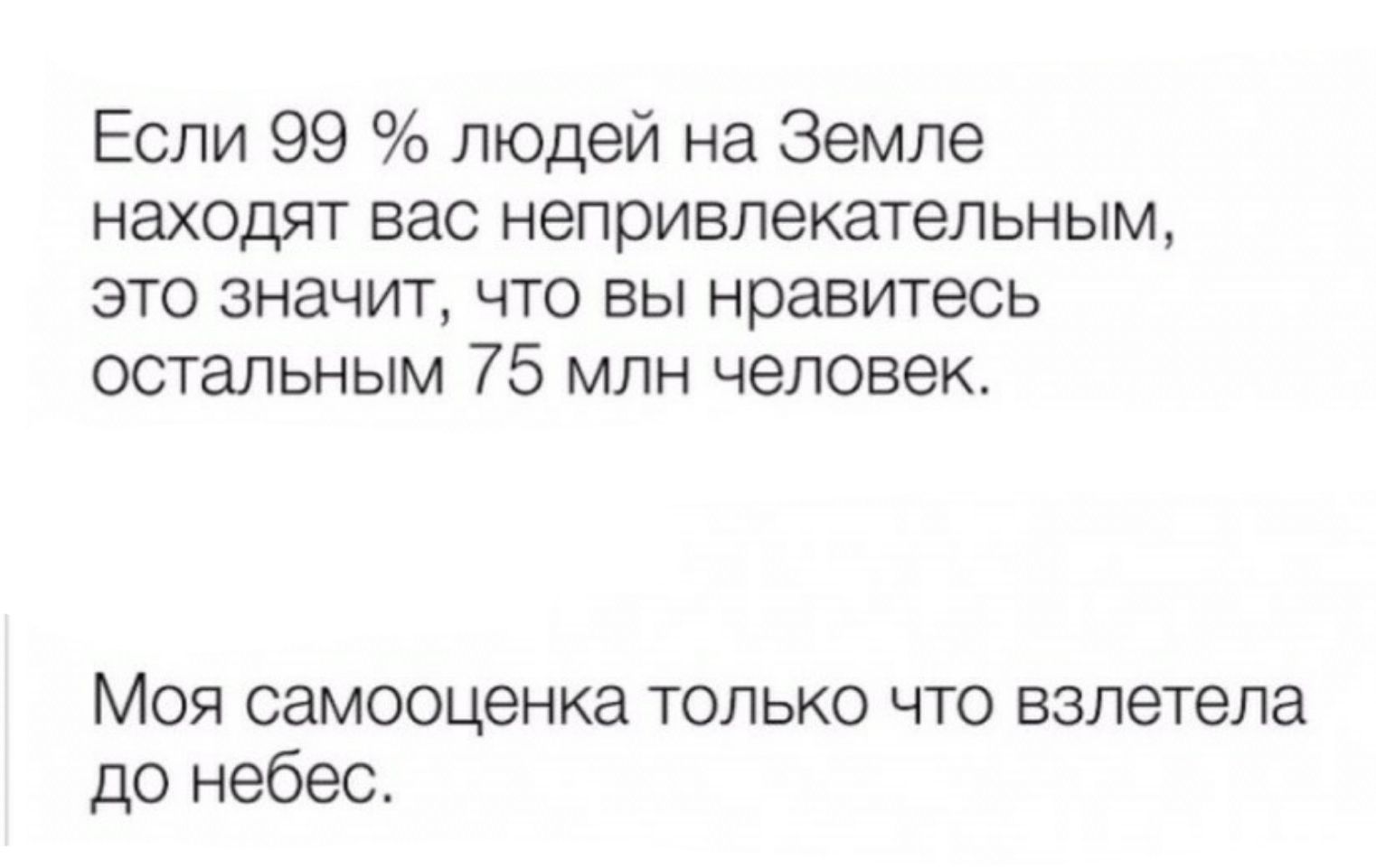 Если 99 людей на Земле находят вас непривпекательным это значит что вы нравитесь остальным 75 млн человек МОЯ самооценка ТОЛЬКО ЧТО ВЗЛЗТЭПЗ до небес