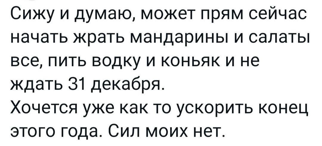 Сижу и думаю может прям сейчас начать жрать мандарины и салаты все пить водку и коньяк и не ждать 31 декабря ХОЧЕТСЯ уже как ТО УСКОРИТЬ конец ЭТОГО года СИЛ МОИХ НЕТ