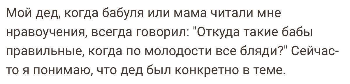 Мой дед когда бабуля или мама читали мне нравоучения всегда говорип Откуда такие бабы правильные когда по молодости все бляди Сейчас то я понимаю что дед был конкретно в теме