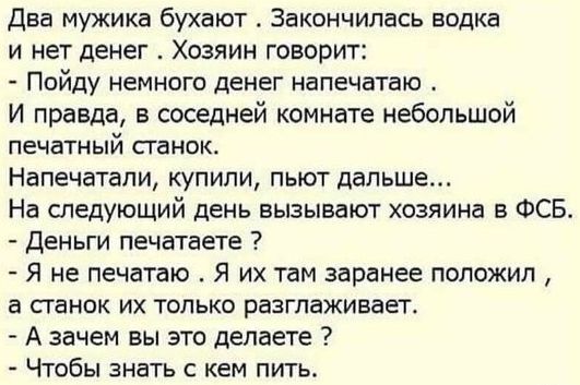 Дна мужика бухают Закончилась водка и нет денег Хозяин говорит Пойду немного денег напечатан И правда в соседней комнате небольшой печатный пенек Напечатапи купили пьют дальше На следующий день вызывают хозяина в ФСБ Деньги печатаете Я не печатаю Я их там заранее положил а станок их только разглаживает А зачем вы это делаете Чтобы знать кем пить