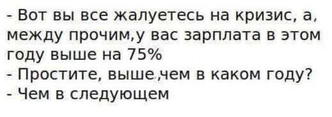 Вот вы все жалуетесь на кризис а между прочиму вас зарплата в этом году выше на 75 Простите вышенем в каком году Чем в следующем