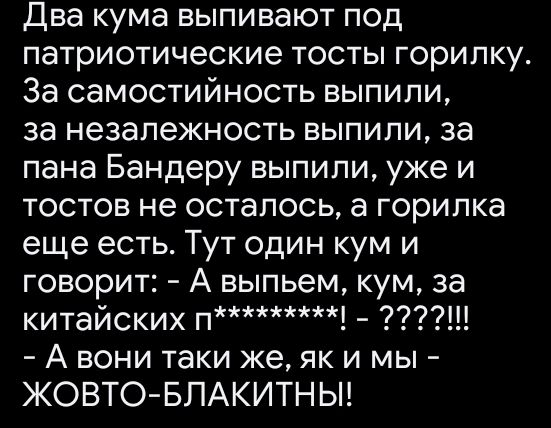 Два кума выпивают под патриотические тосты горипку За самостийность выпили за незапежность выпили за пана Бандеру выпили уже и тостов не осталось а горипка еще есть Тут один кум и говорит А выпьем кум за китайских п 77 А вони таки же як и мы ЖОВТО БЛАКИТНЫ