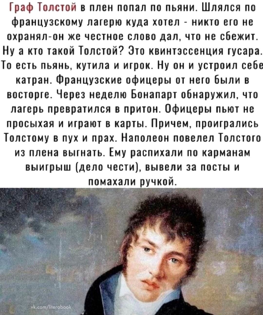 Граф Толстой в плен попал по пьяни Шлялся по Французскому лагерю куда котел никто но ие охранял пи же читов впо п дал что и сбежиу Ну а кто такой толстой Зуо каиипссвицтч усара То ить пьяиь иутила и икрои Ну он и уырпил себе катраи Французские офицеры от него были восторге Через надето Бонапарт обнаружил что лагерь преврауился притон Офицеры пьют не просыхая и итрают в карты Причин проиграливь Топ