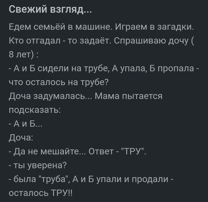 Свежий взгляд Едем семьёй в машине Играем в загадки Кто отгадап _ то задает Спрашиваю дочу 8 лет _ А и Б сидели на трубе А упала Б пропала _ что осталось на трубе Доча задумалась Мама пытается подсказать А и Б Доча да не мешайте Ответ ТРУ ты уверена была труба А и Б упали и продали осталось ТРУ