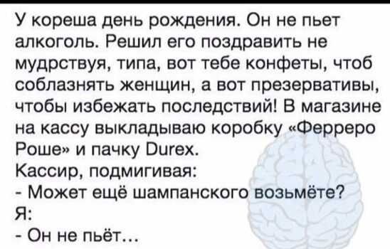 У кореша день рождения Он не пьет алкоголь Решил его поздравить не мудрствуя типа вот тебе конфеты чтоб соблазнять женщин а вот презервативы чтобы избежать последствий В магазине на кассу выкладываю коробку Ферреро Роше и пачку Оигех Кассир подмигивая Может ещё шампанского возьмёте Я Он не пьёт