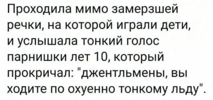 Проходила мимо замерзшей речки на которой играли дети и услышала тонкий голос парнишки лет О который прокричал джентльмены вы ходите по охуенно тонкому льду