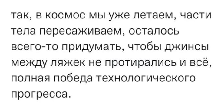 так в космос мы уже летаем части тела пересаживаем осталось всегото придумать чтобы джинсы между пяжек не протирапись и всё полная победа технологического прогресса
