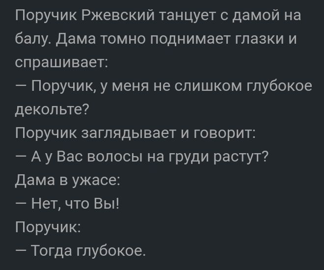 Поручик Ржевский танцует дамой на балу Дама томно поднимает глазки и спрашивает Поручик у меня не слишком глубокое декольте Поручик заглядывает и говорит А у Вас волосы на груди растут дама в ужасе Нет что Вы Поручик Тогда глубокое