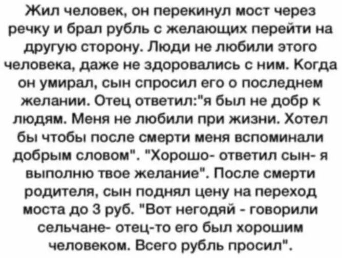 Жил чвпоеок ои перекинул пост чара речку и брпл рубль имеющих перейти но другую сторону Люди полюбили этого человека даже не здоровались с иии Когда он уиирнл сын спросил его о последне колонии Опц ответиля был из добр люции Меня ив любили при жизни Хотел бы чтобы после смерти или есле пиши дрбрыи словои Хорошо отитил сыи я выполию твое желание После сиерти родителя сын подмял цену на переход пост