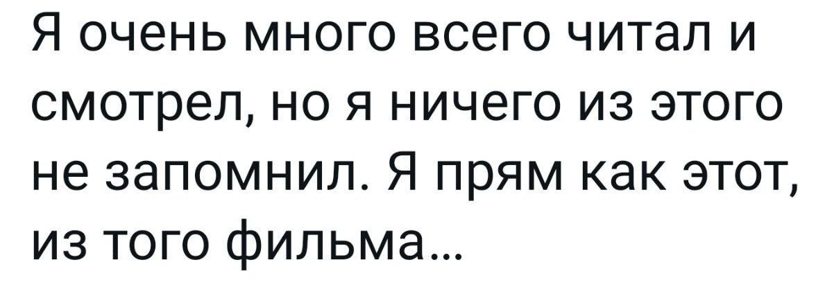 Я очень много всего читал и смотрел но я ничего из этого не запомнил Я прям как этот из того фильма