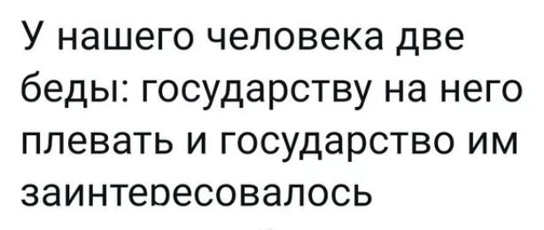 У нашего человека две беды государству на него плевать и государство им заинтересовалось