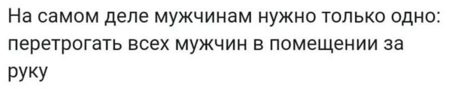 На самом деле мужчинам нужно только одна перетрогать всех мужчин в помещении за РУкУ