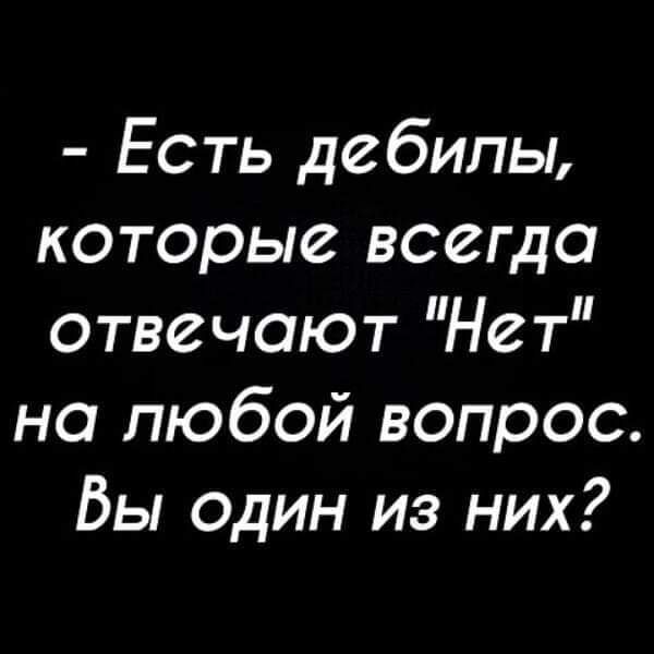 Есть дебилы которые всегда отвечают Нет на любой вопрос Вы один из них