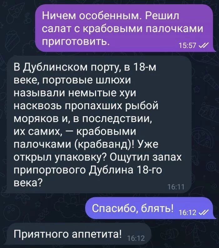 Ничем особенным Решил салат с крабовыми палочками приготовить 1557 В Дублинском порту в 18 м веке портовые шлюхи называли немытые хуи насквозь пропахших рыбой моряков и в последствии их самих крабовыми палочками крабванд Уже открыл упаковку Ощутил запах припортового Дублина 18 го века Спасибо блять Приятного аппетита