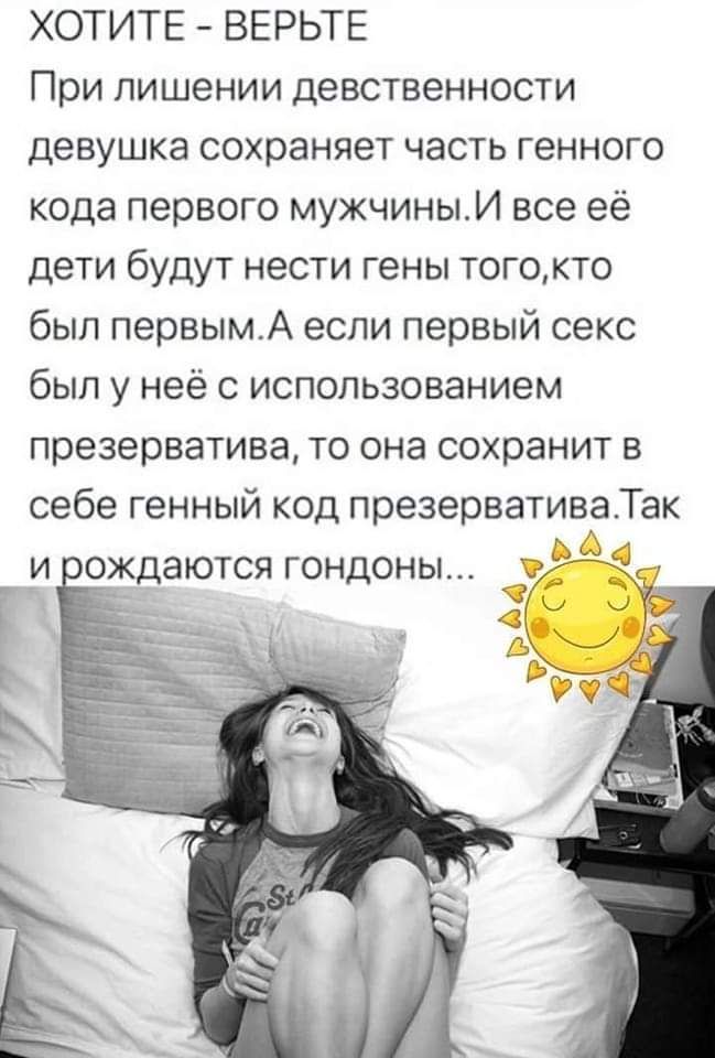 ХОТИТЕ ВЕРЬТЕ При лишении девственности девушка сохраняет часть генного кода первого мужчиныИ все её дети будут нести гены тогокто был первымА если первый секс был у неё с использованием презерватива то она сохранит в себе генный код презервативеТак и ождаются гондоны _ Г Е