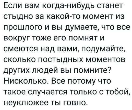 Если вам когда нибудь станет стыдно за какой то момент из прошлого и вы думаете что все вокруг тоже его помнят и смеются над вами подумайте сколько постыдных моментов других людей вы помните Нисколько Все потому что такое случается только с тобой неуклюжее ты говно