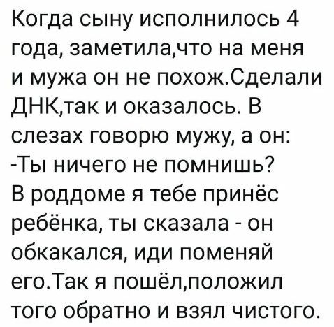 Когда сыну исполнилось 4 года заметипачто на меня и мужа он не похожСделали дНКтак и оказалось В слезах говорю мужу а он Ты ничего не помнишь В роддоме я тебе принёс ребёнка ты сказала он обкакапся иди поменяй егоТак я пошёлположил того обратно и взял чистого