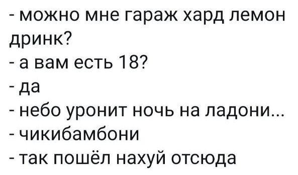 можно мне гараж хард пемон дринк а вам есть 18 _ да небо уронит ночь на ладони чикибамбони так пошёл нахуй отсюда