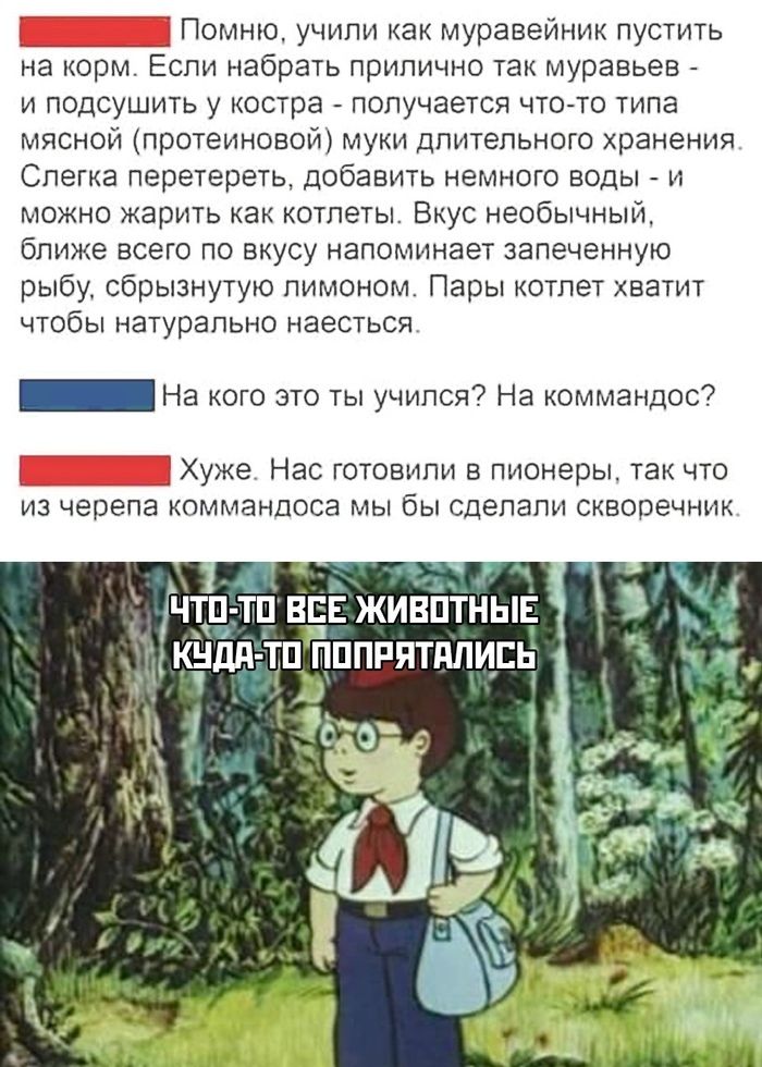 _ Помню учили как муравеИник пустить на корм Если набрать прилично так муравьев _ и подсушить у костра пплучается чтогто типа мясной протеиноаойг муки длительного хранения Слегка перетереть добавить немното воды _ и можно жарить ак котлеты Вкус необычныйт ближе всего по вкусу напоминает залеченную рыбу сбрызнутую лимоном Пары котлет хватит чтобы натурально наесться _На кото это ты учился На комман