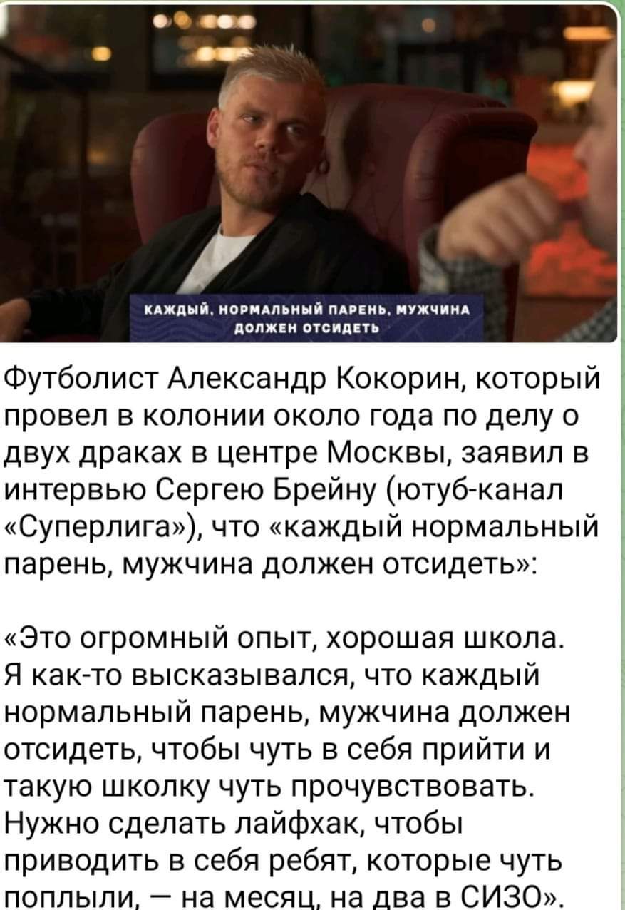 Футболист Александр Кокорин который провел в колонии около года по делу о двух драках в центре Москвы заявил в интервью Сергею Брейну ютуб канал Суперлига что каждый нормальный парень мужчина должен отсидеть Это огромный опыт хорошая школа Я какето высказывался что каждый нормальный парень мужчина должен отсидеть чтобы чуть в себя прийти и такую школку чуть прочувствовать Нужно сделать лайфхак что