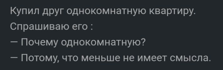 Купил друг однокомнатную квартиру Спрашиваю его Почему однокомнатную Потому что меньше не имеет смысла