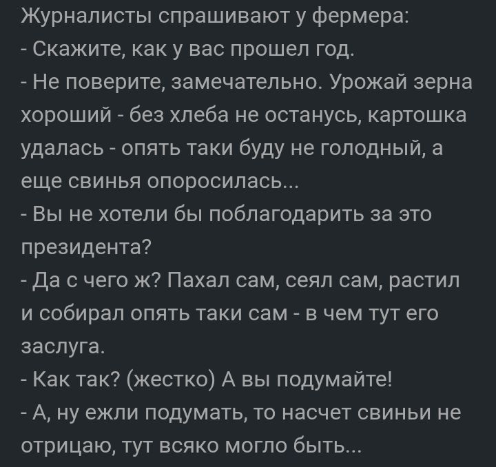 Журналисты спрашивают у фермера Скажите как у вас прошел год Не поверите замечательно Урожай зерна хороший без хлеба не останусь картошка удалась опять таки буду не голодный а еще СБИНЬЯ ОПОРОСИПЭСЬ _ Вы не хотели бы поблагодарить за это президента _ да с чего ж Пахап сам сеял сам растил и собирал опять таки сам _ в чем тут его заслуга Как так жестко А вы подумайте А ну ежли подумать то насчет сви